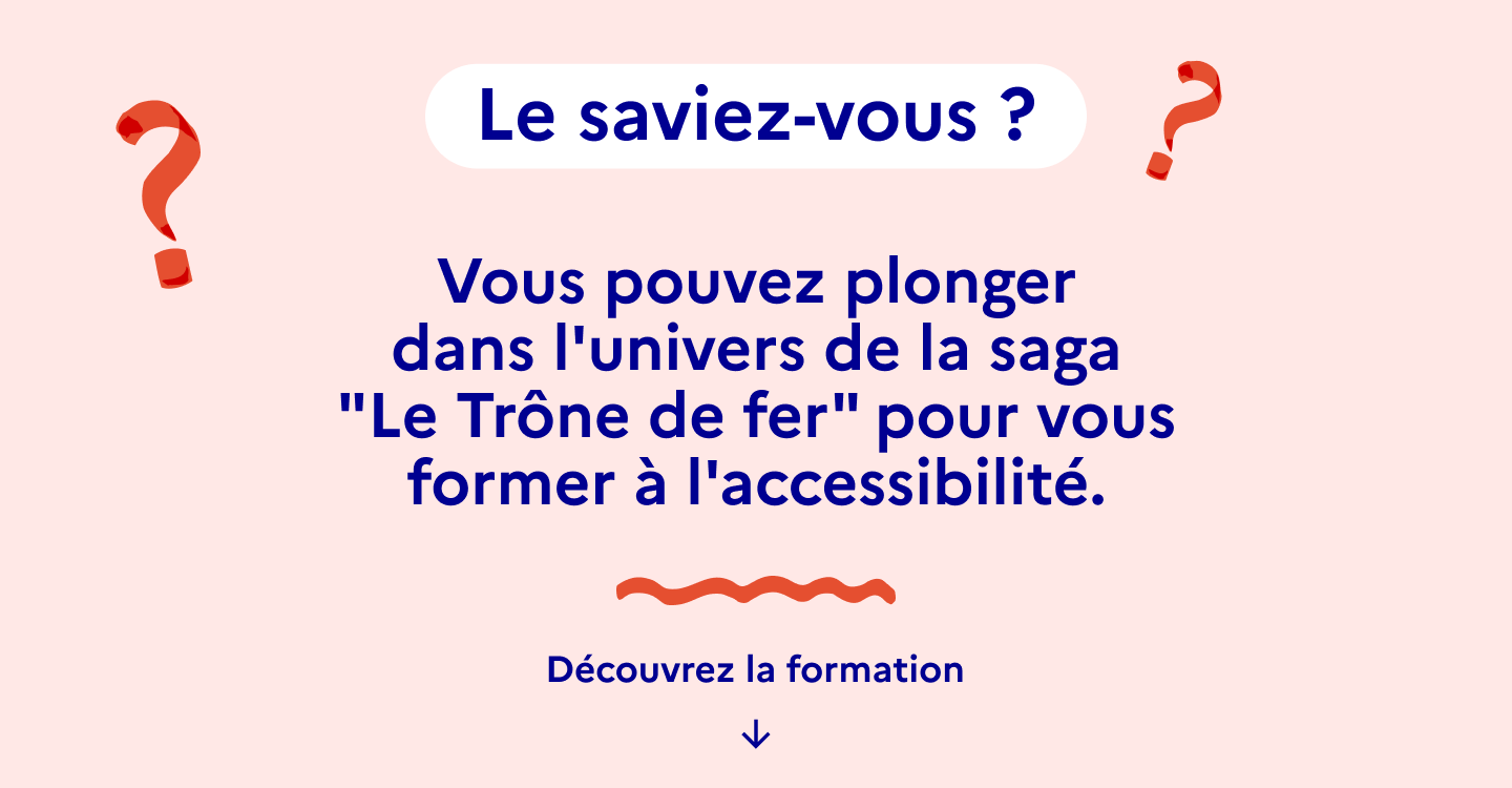 Vous pouvez plonger dans la saga « Le Trône de fer » pour vous former à l'accessibilité.