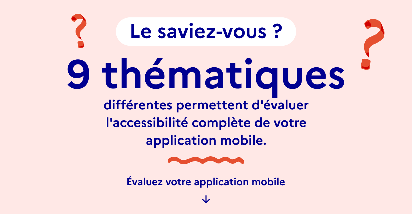 9 thématiques différentes permettent d'évaluer l'accessibilité complète de votre application mobile.
